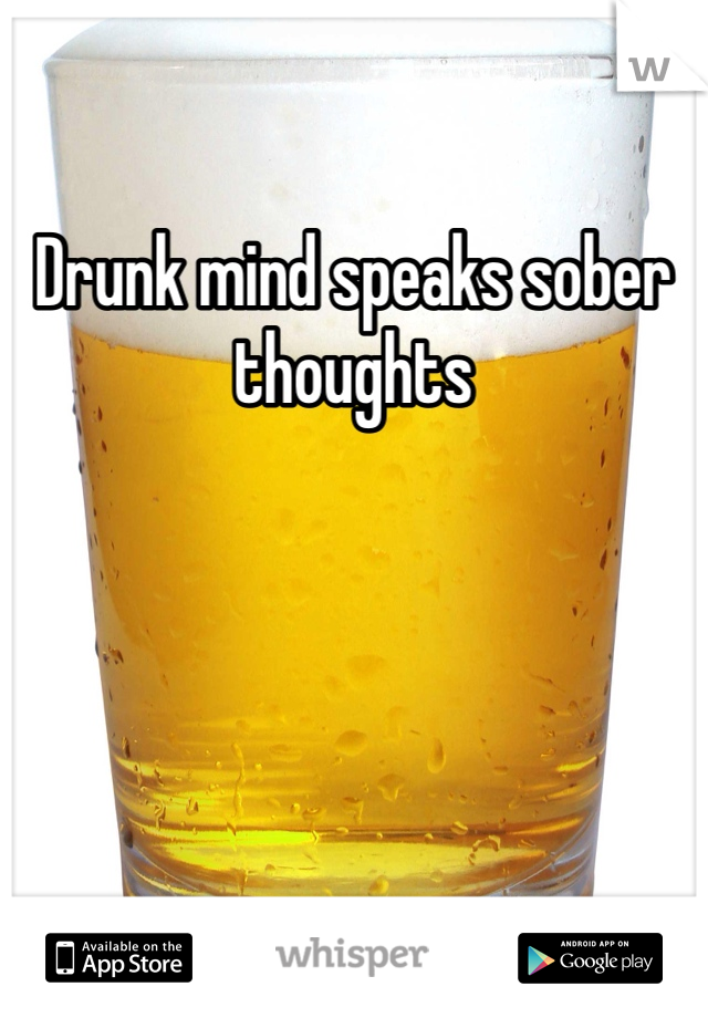 Drunk mind speaks sober thoughts 