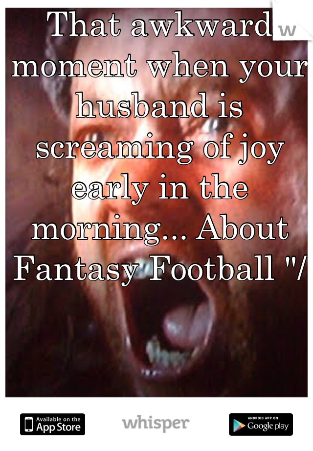 That awkward moment when your husband is screaming of joy early in the morning... About Fantasy Football "/ 