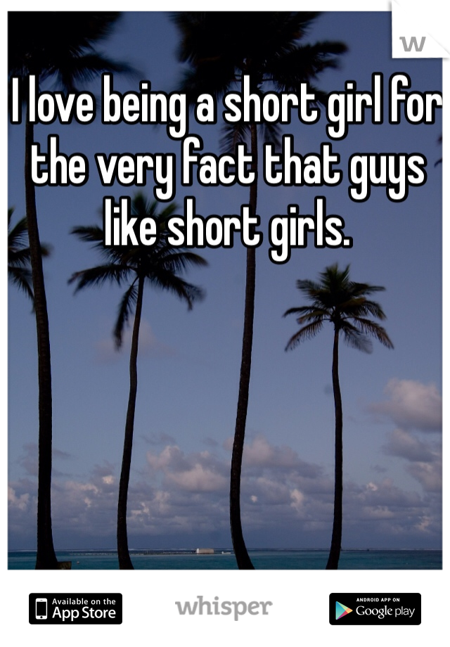I love being a short girl for the very fact that guys like short girls. 