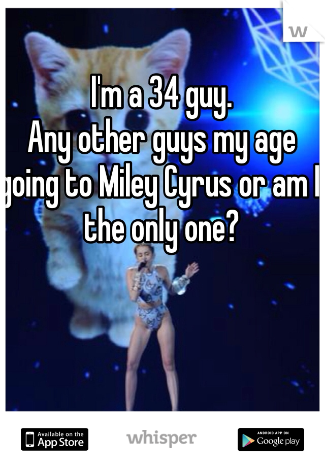 I'm a 34 guy.
Any other guys my age going to Miley Cyrus or am I the only one?