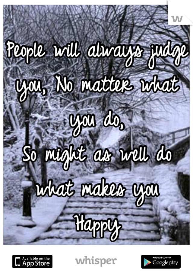 People will always judge 
you, No matter what you do,
So might as well do what makes you
Happy