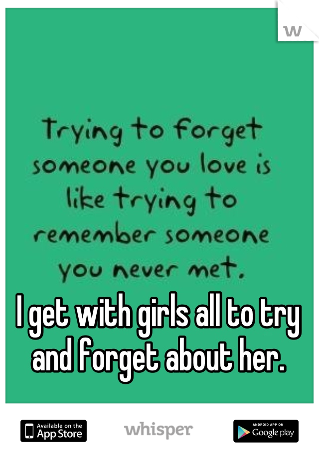 I get with girls all to try and forget about her.
