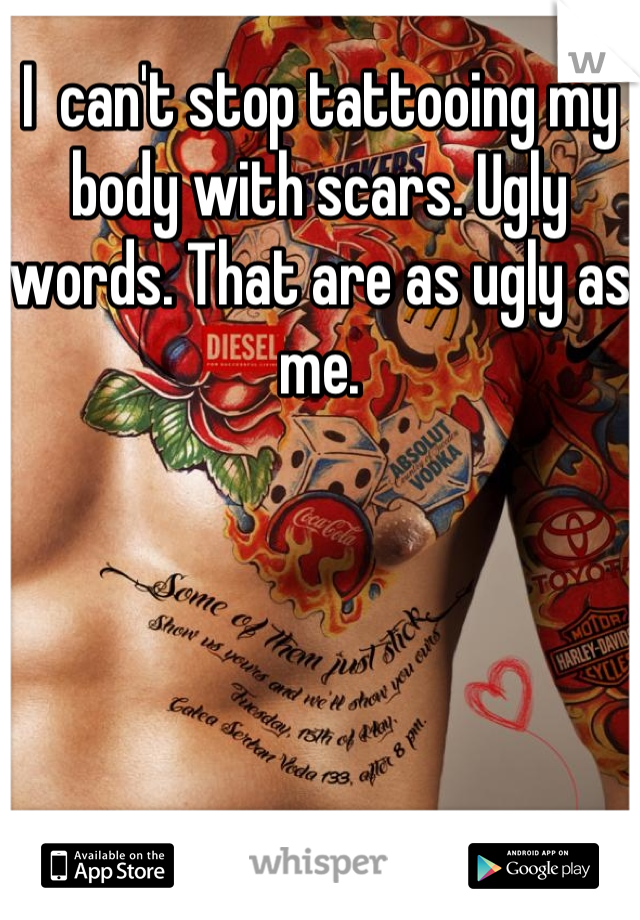 I  can't stop tattooing my body with scars. Ugly words. That are as ugly as me.