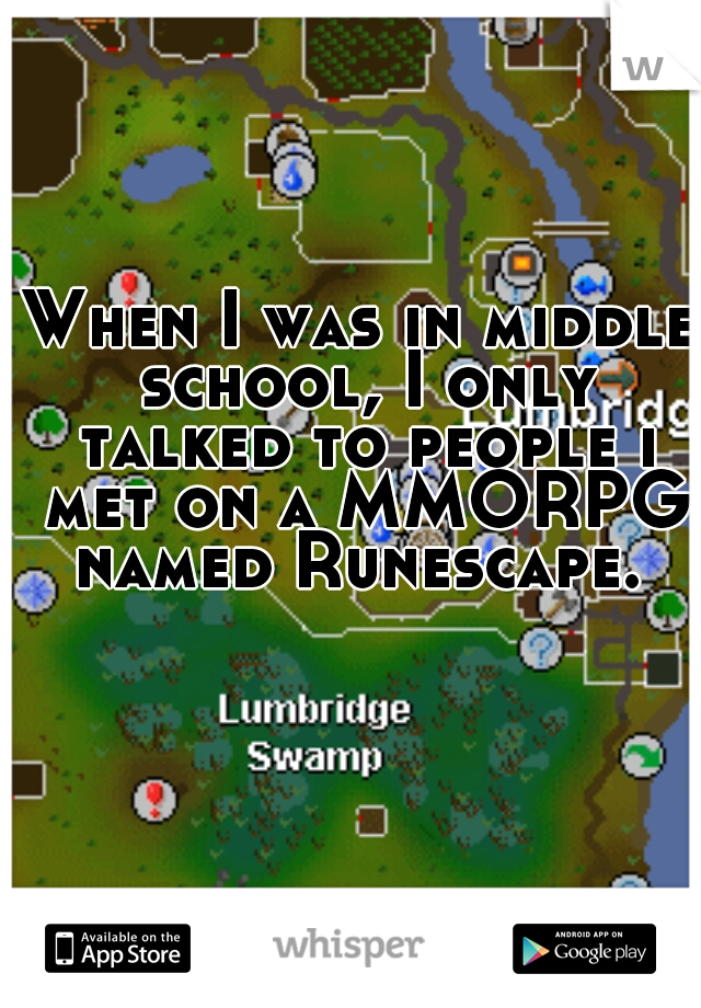 When I was in middle school, I only talked to people i met on a MMORPG named Runescape. 