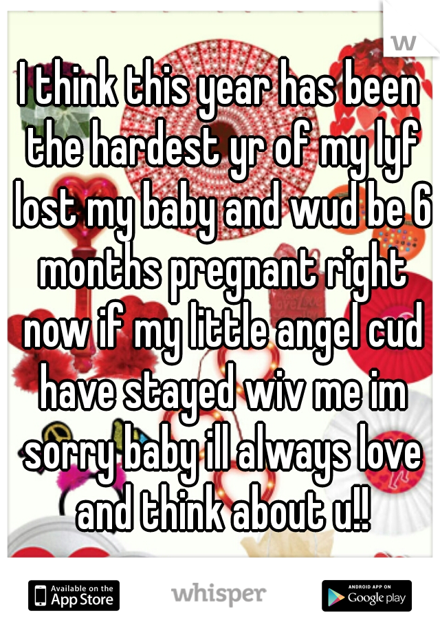 I think this year has been the hardest yr of my lyf lost my baby and wud be 6 months pregnant right now if my little angel cud have stayed wiv me im sorry baby ill always love and think about u!!