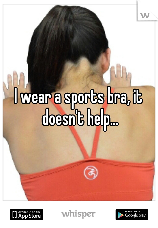 I wear a sports bra, it doesn't help...
