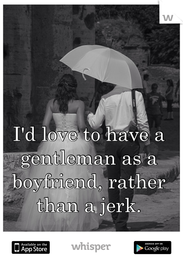 I'd love to have a gentleman as a boyfriend, rather than a jerk.