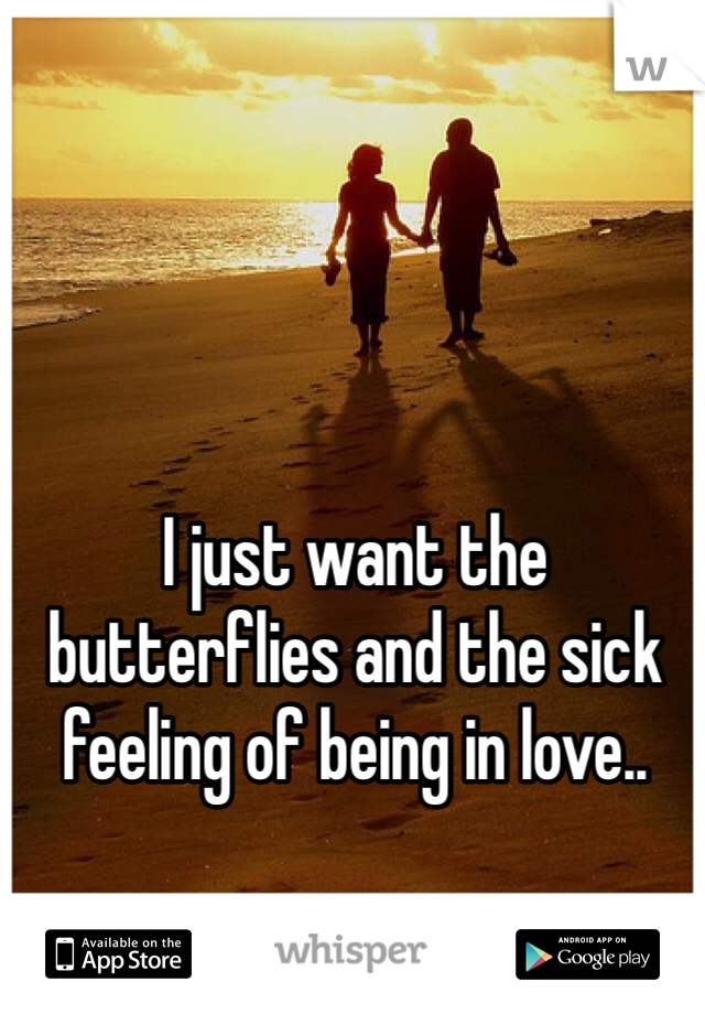 I just want the butterflies and the sick feeling of being in love..