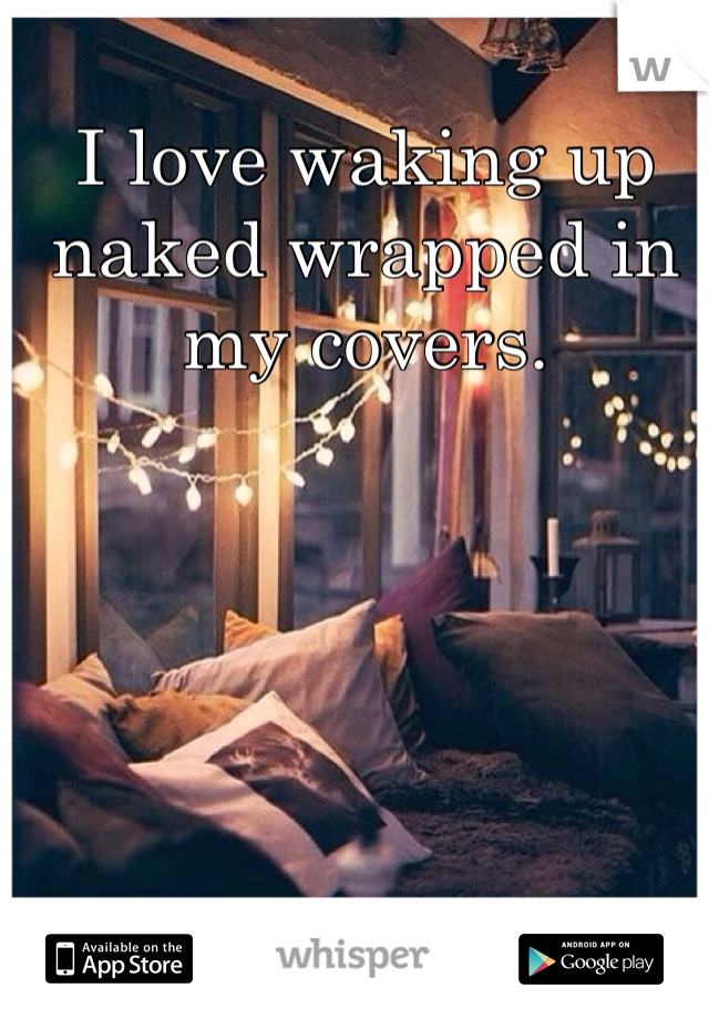 I love waking up naked wrapped in my covers.