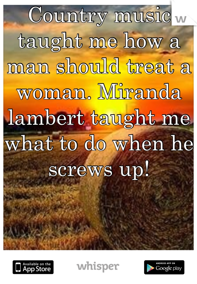 Country music taught me how a man should treat a woman. Miranda lambert taught me what to do when he screws up!