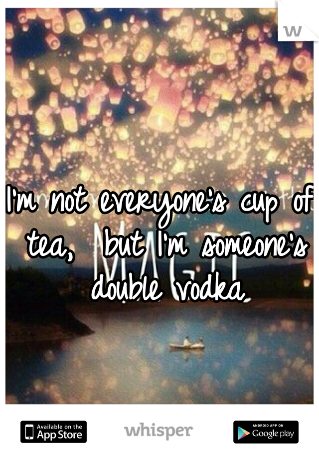 I'm not everyone's cup of tea,  but I'm someone's double vodka