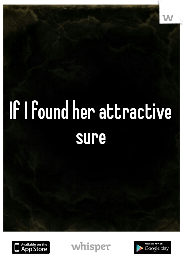 If I found her attractive sure 
