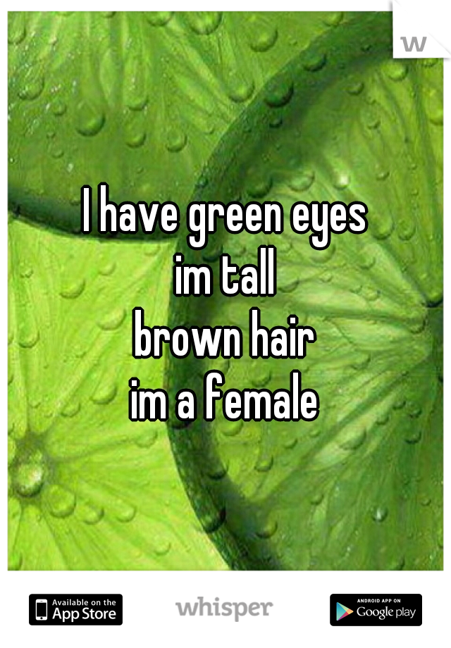 I have green eyes
im tall
brown hair
im a female
