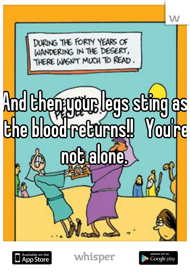 And then your legs sting as the blood returns!!   You're not alone. 