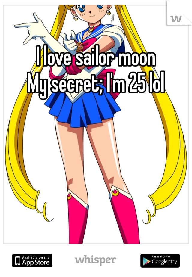 I love sailor moon
My secret; I'm 25 lol 