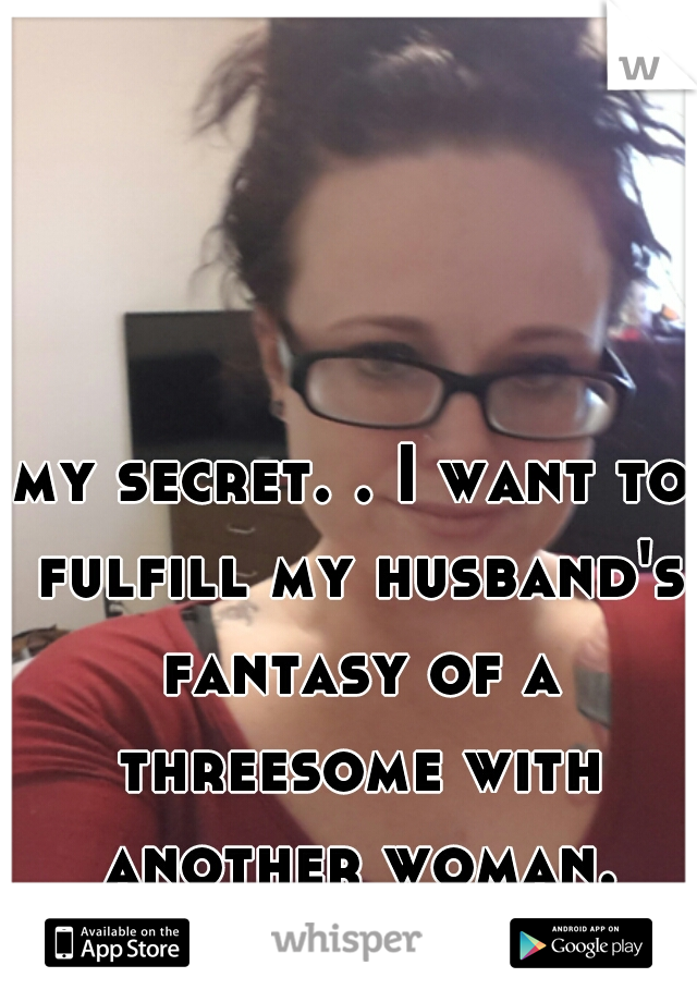 my secret. . I want to fulfill my husband's fantasy of a threesome with another woman.