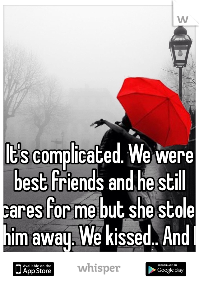 It's complicated. We were best friends and he still cares for me but she stole him away. We kissed.. And I love him.