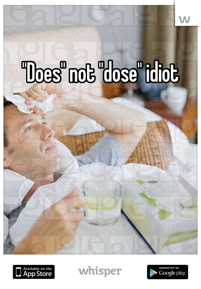 "Does" not "dose" idiot