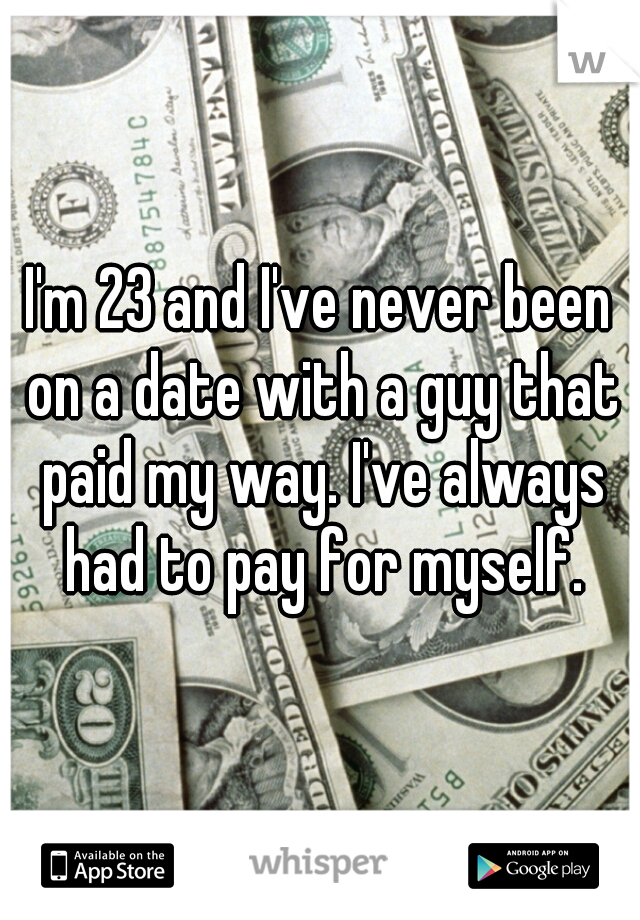 I'm 23 and I've never been on a date with a guy that paid my way. I've always had to pay for myself.
