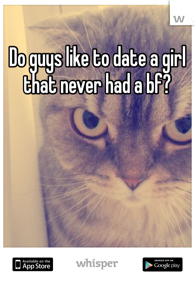Do guys like to date a girl that never had a bf?