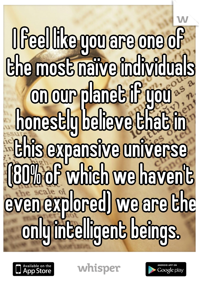 I feel like you are one of the most naïve individuals on our planet if you honestly believe that in this expansive universe (80% of which we haven't even explored) we are the only intelligent beings.
