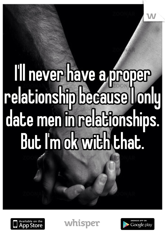 I'll never have a proper relationship because I only date men in relationships. But I'm ok with that. 