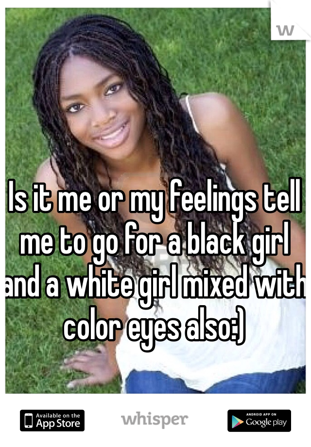 Is it me or my feelings tell me to go for a black girl and a white girl mixed with color eyes also:)