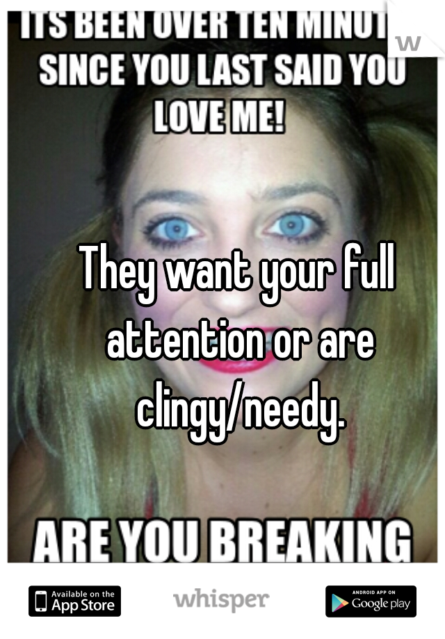 They want your full attention or are clingy/needy.