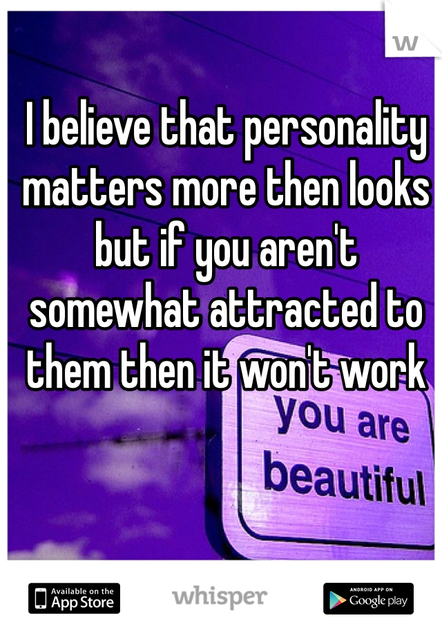I believe that personality matters more then looks but if you aren't somewhat attracted to them then it won't work 