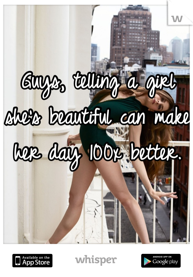 Guys, telling a girl she's beautiful can make her day 100x better.