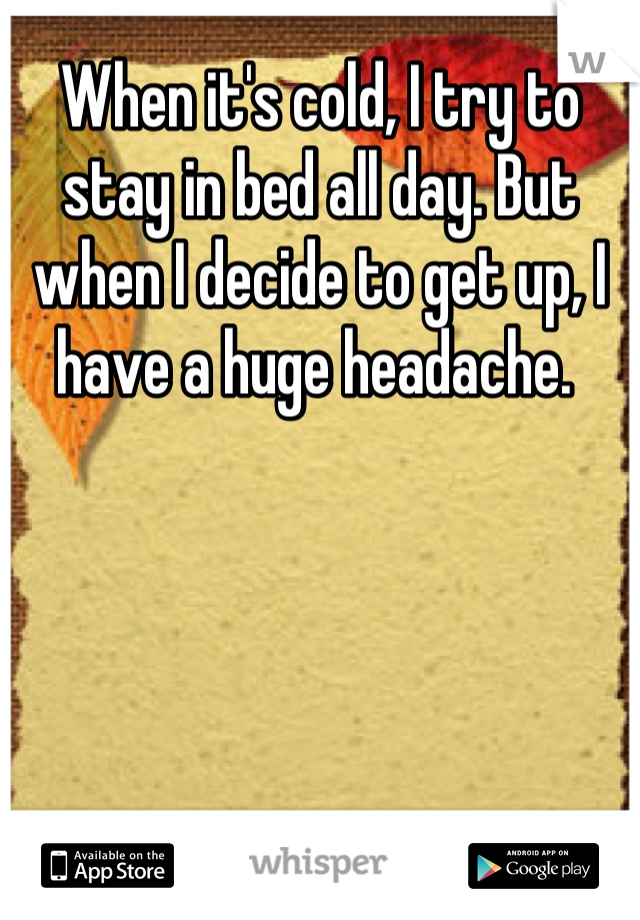 When it's cold, I try to stay in bed all day. But when I decide to get up, I have a huge headache. 