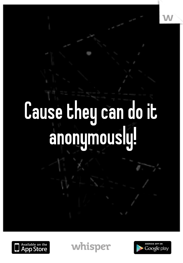 Cause they can do it anonymously!