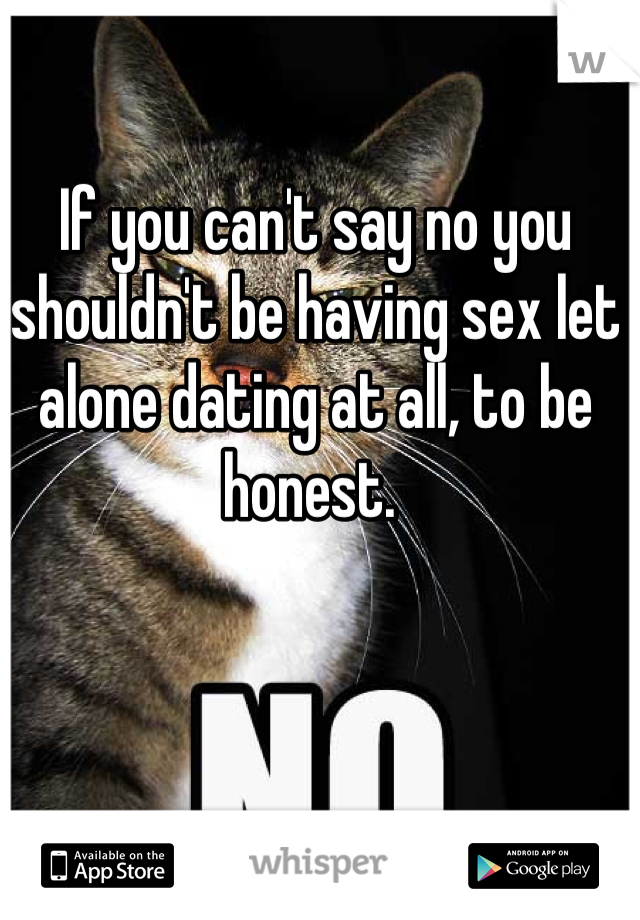 If you can't say no you shouldn't be having sex let alone dating at all, to be honest. 
