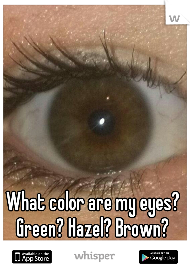 What color are my eyes?
Green? Hazel? Brown?