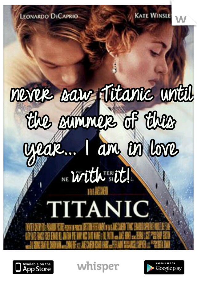 I never saw Titanic until the summer of this year... I am in love with it!