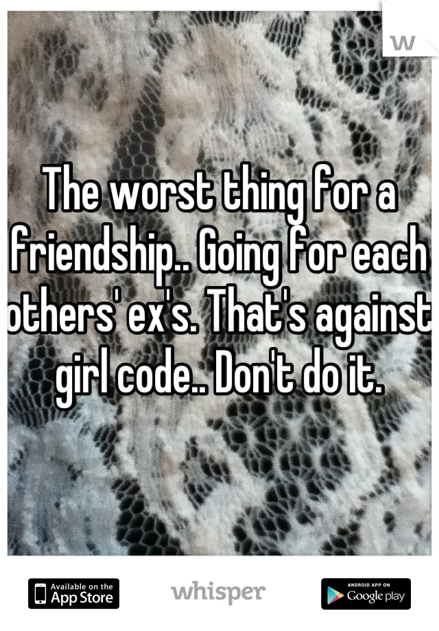 The worst thing for a friendship.. Going for each others' ex's. That's against girl code.. Don't do it.
