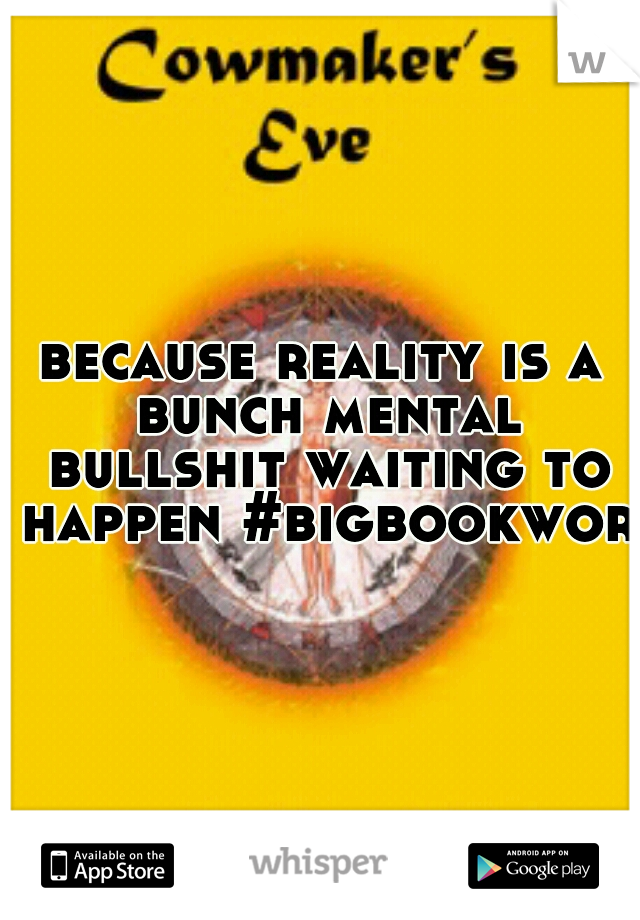because reality is a bunch mental bullshit waiting to happen #bigbookworm