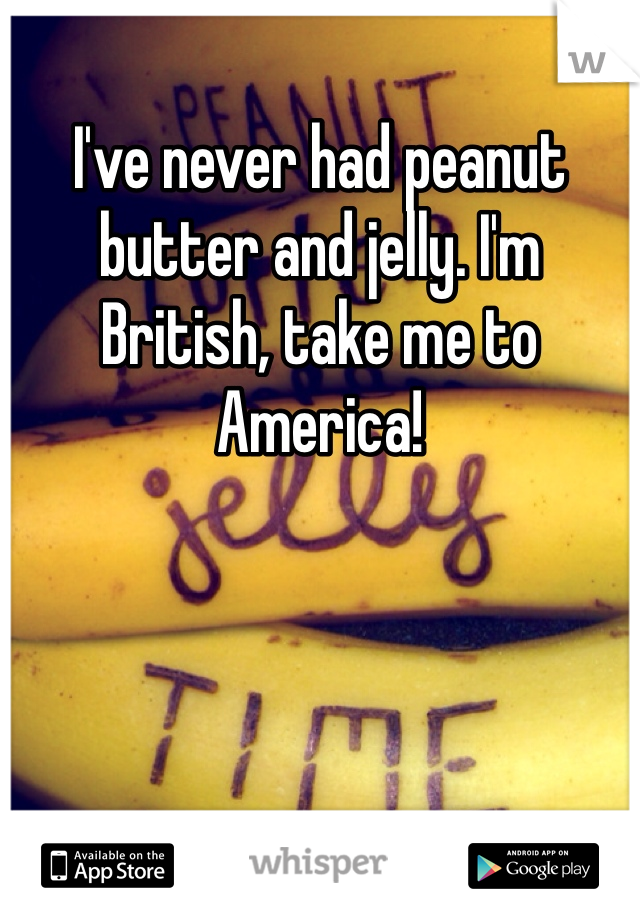I've never had peanut butter and jelly. I'm British, take me to America! 