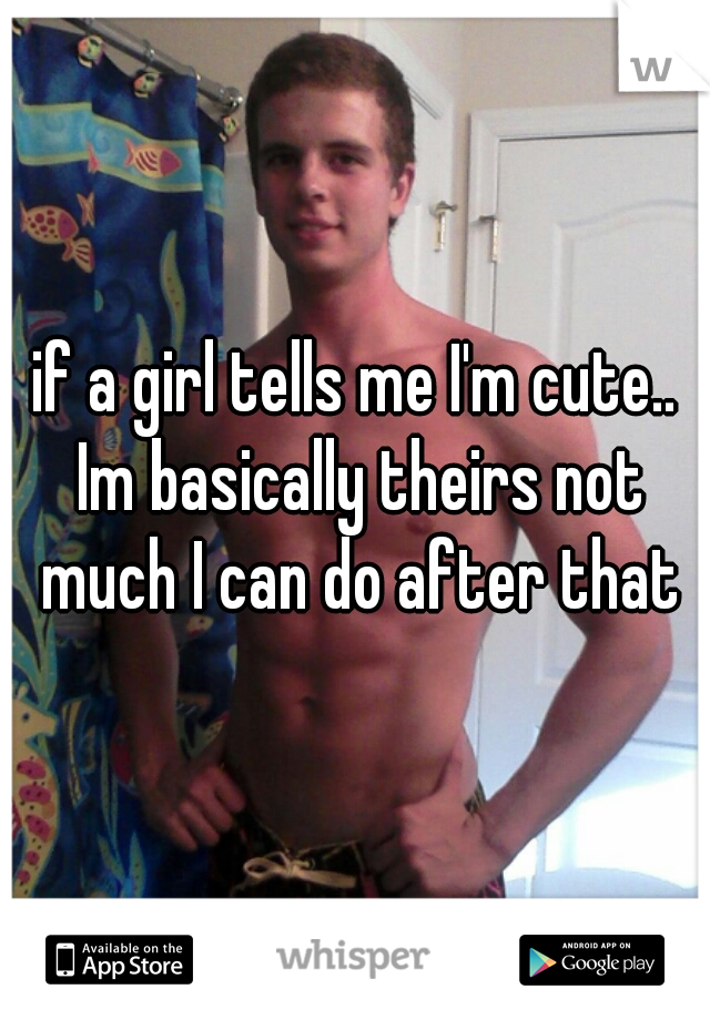 if a girl tells me I'm cute.. Im basically theirs not much I can do after that