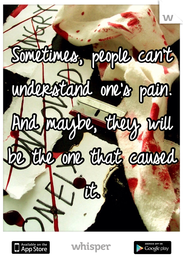 Sometimes, people can't understand one's pain. And maybe, they will be the one that caused it. 