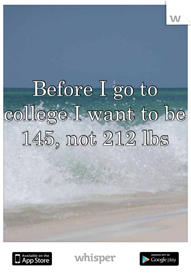 Before I go to college I want to be 145, not 212 lbs