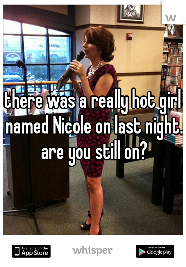 there was a really hot girl named Nicole on last night. are you still on?