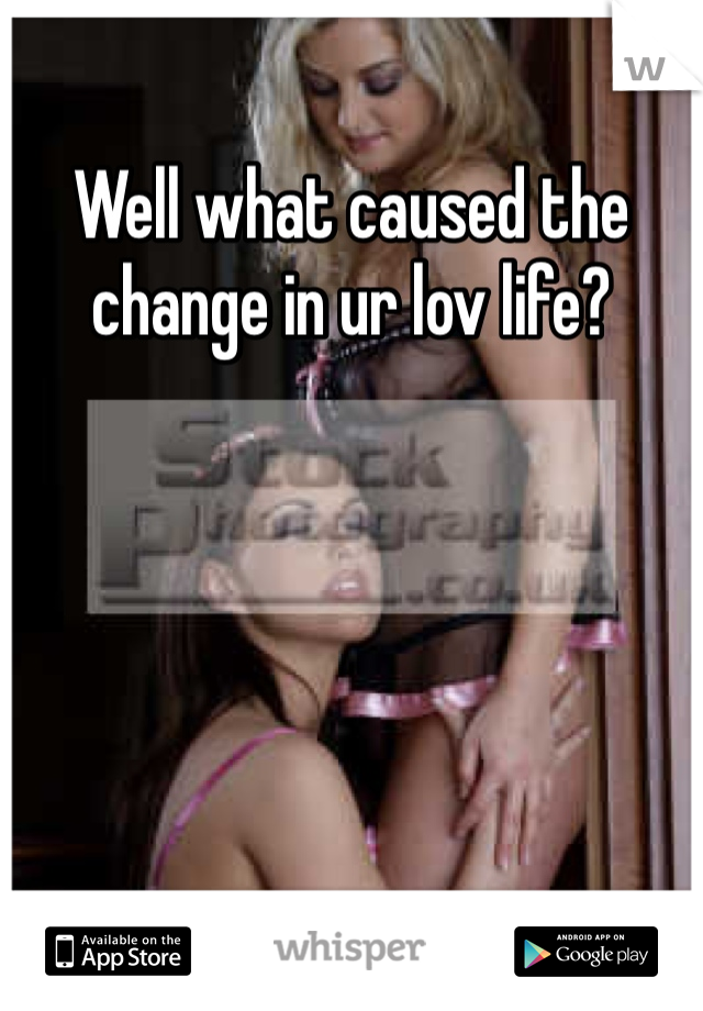 Well what caused the change in ur lov life?