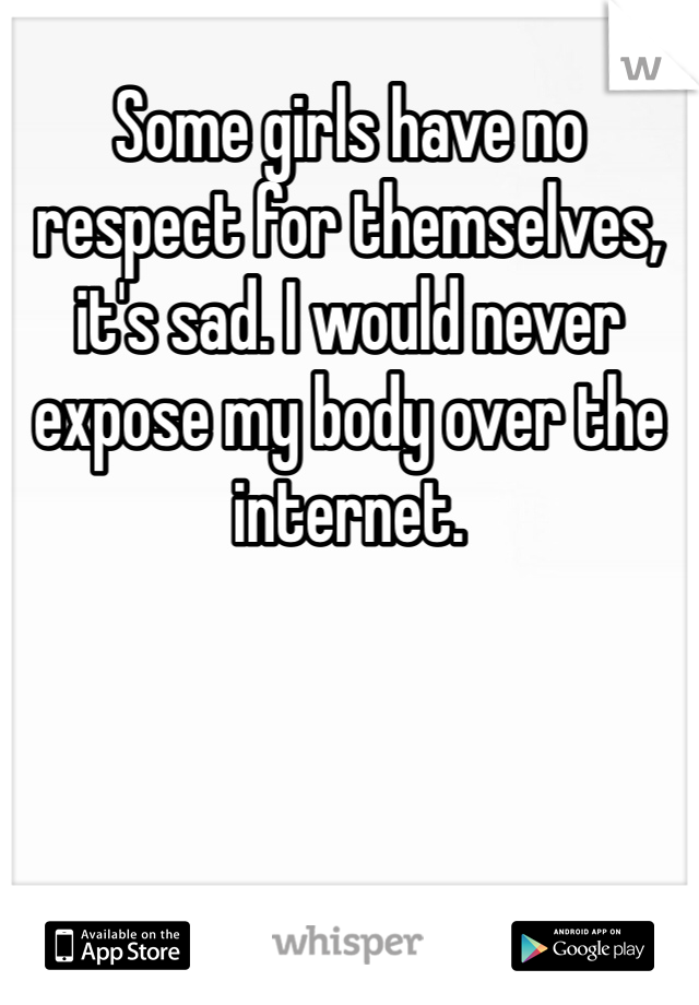 Some girls have no respect for themselves, it's sad. I would never expose my body over the internet. 
