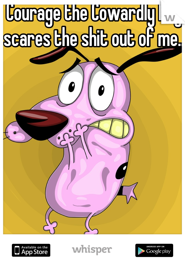 Courage the Cowardly Dog scares the shit out of me..