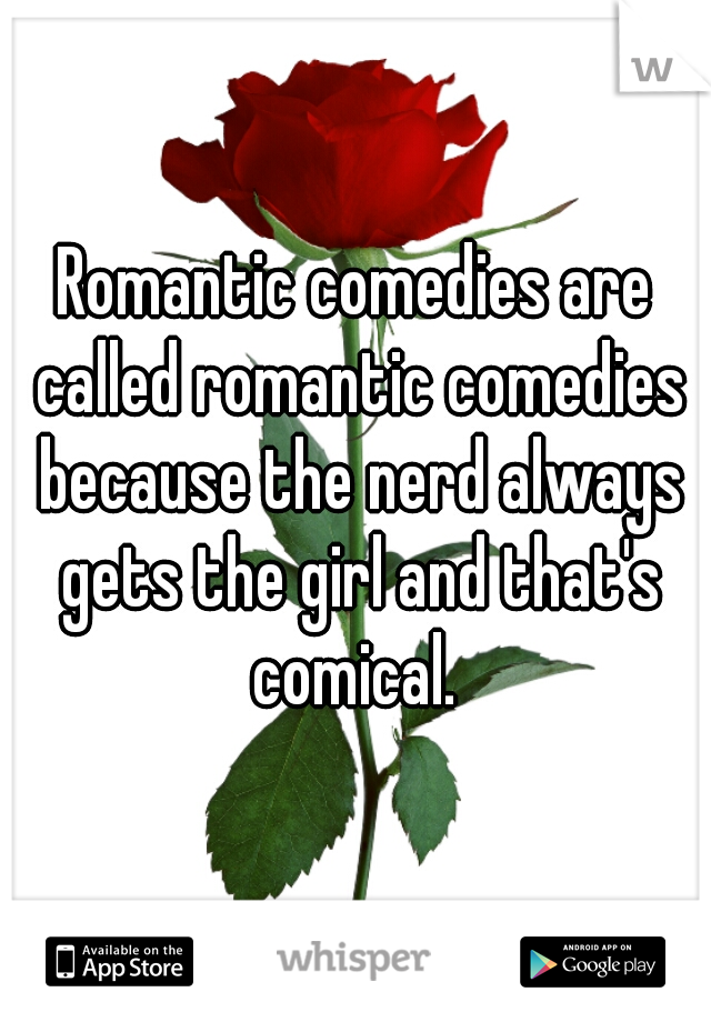 Romantic comedies are called romantic comedies because the nerd always gets the girl and that's comical. 