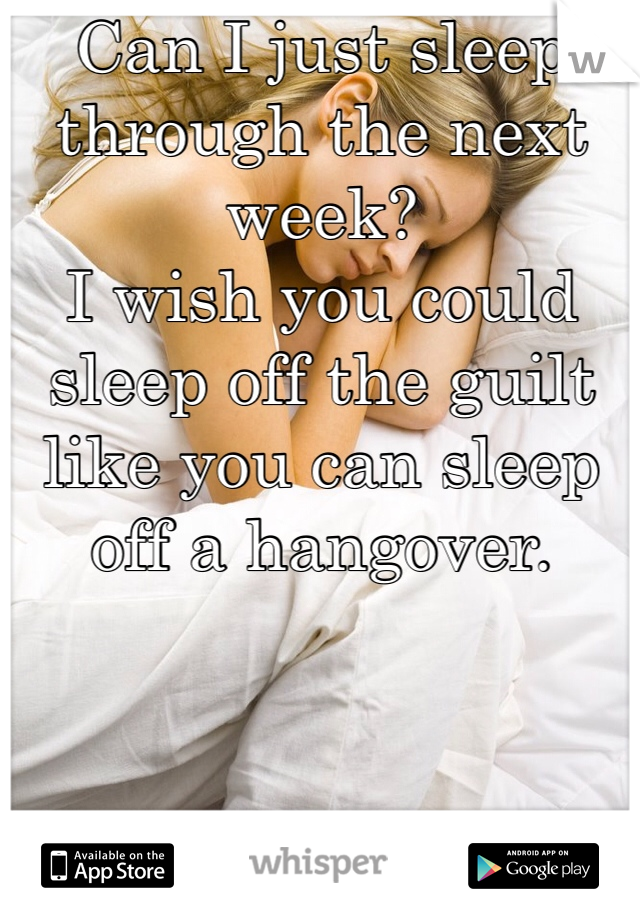 Can I just sleep through the next week?
I wish you could sleep off the guilt like you can sleep off a hangover.
