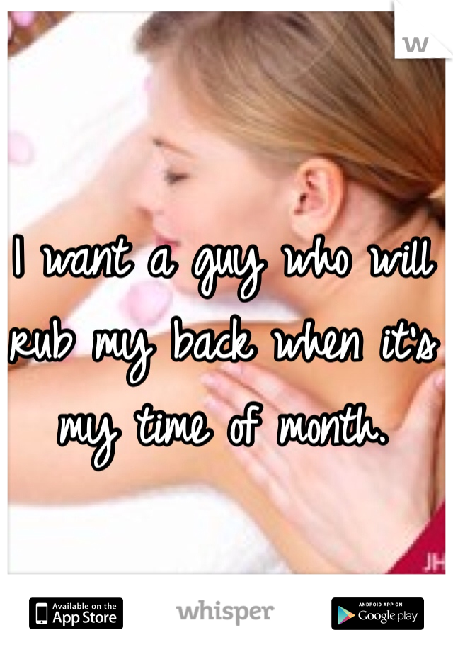 I want a guy who will rub my back when it's my time of month. 