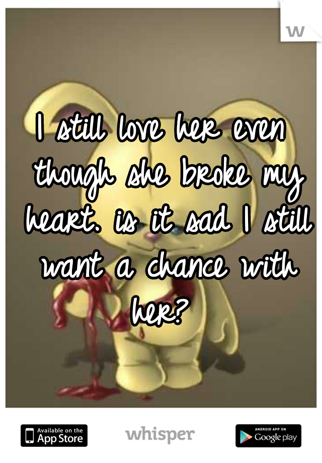 I still love her even though she broke my heart. is it sad I still want a chance with her? 
