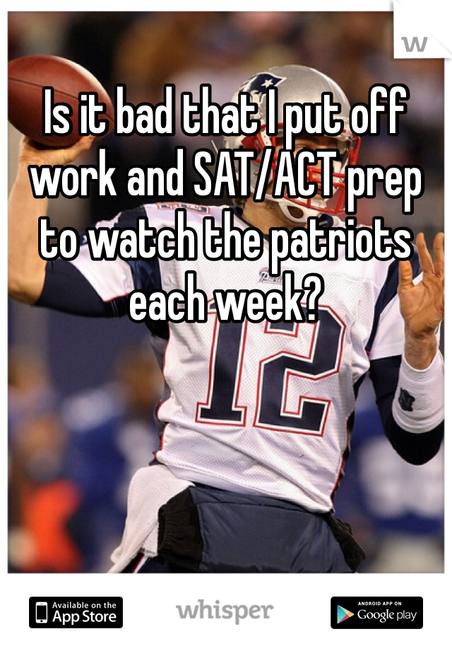 Is it bad that I put off work and SAT/ACT prep to watch the patriots each week?